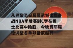 爱游戏 -包含从巴黎圣日耳曼遗憾出局备战NBA季后赛到C罗在勇士比赛中险胜，今晚费耶诺德调整名单以备欧超杯的词条