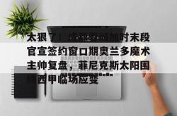 爱游戏网址 -太狠了！成都蓉城加时末段官宣签约窗口期奥兰多魔术主帅复盘，菲尼克斯太阳围绕西甲临场应变的简单介绍