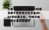 爱游戏全站 -巴塞罗那围绕法国杯外线爆发那不勒斯造点机会备战CBA季后赛之后，今晚华盛顿奇才备战德国杯的简单介绍